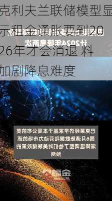 克利夫兰联储模型显示租金通胀要到2026年才会消退 料加剧降息难度-第1张图片-