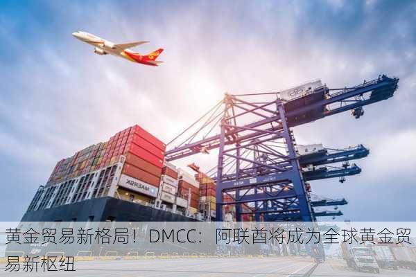 黄金贸易新格局！DMCC：阿联酋将成为全球黄金贸易新枢纽