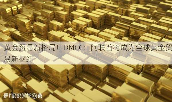 黄金贸易新格局！DMCC：阿联酋将成为全球黄金贸易新枢纽-第2张图片-