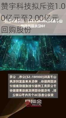 赞宇科技拟斥资1.00亿元至2.00亿元回购股份-第2张图片-