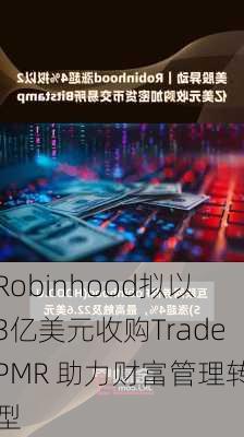 Robinhood拟以3亿美元收购TradePMR 助力财富管理转型