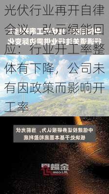 光伏行业再开自律会议，弘元绿能回应：行业开工率整体有下降，公司未有因政策而影响开工率-第2张图片-