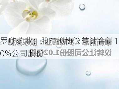 罗欣药业：股东拟协议转让合计10%公司股份-第2张图片-