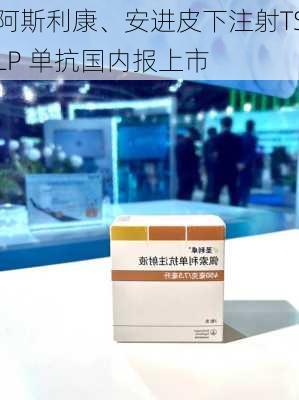 阿斯利康、安进皮下注射TSLP 单抗国内报上市