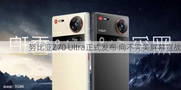 努比亚Z70 Ultra正式发布 向不完美屏幕宣战