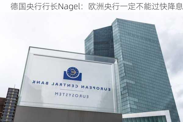 德国央行行长Nagel：欧洲央行一定不能过快降息-第3张图片-