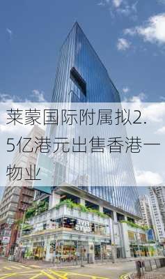 莱蒙国际附属拟2.5亿港元出售香港一物业