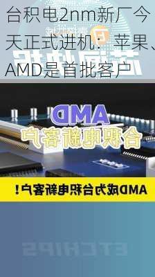 台积电2nm新厂今天正式进机：苹果、AMD是首批客户