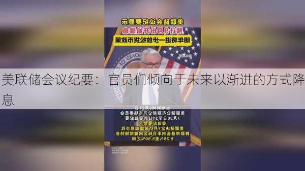 美联储会议纪要：官员们倾向于未来以渐进的方式降息-第2张图片-