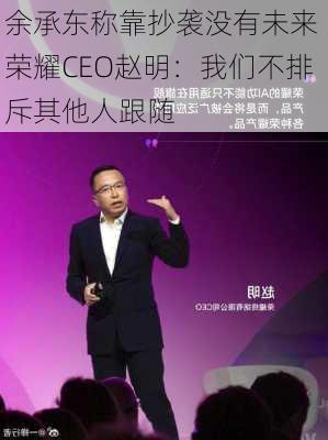 余承东称靠抄袭没有未来 荣耀CEO赵明：我们不排斥其他人跟随-第2张图片-