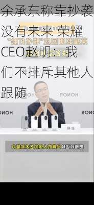 余承东称靠抄袭没有未来 荣耀CEO赵明：我们不排斥其他人跟随-第3张图片-