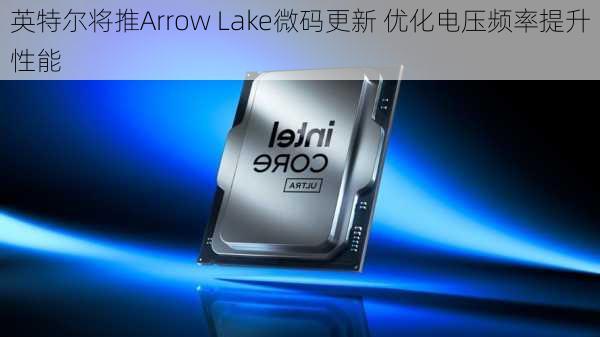 英特尔将推Arrow Lake微码更新 优化电压频率提升性能