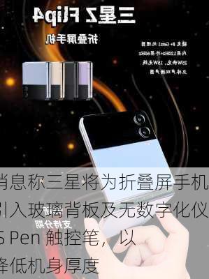 消息称三星将为折叠屏手机引入玻璃背板及无数字化仪 S Pen 触控笔，以降低机身厚度