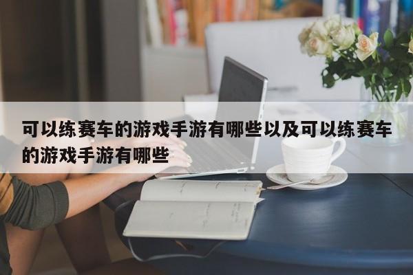 能够练赛车的游戏手游有哪些以及能够练赛车的游戏手游有哪些