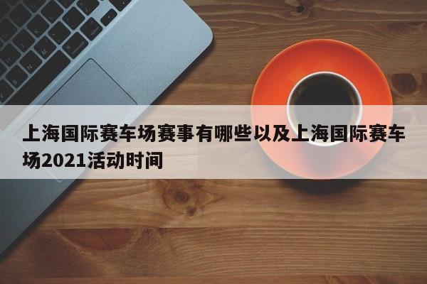 上海世界赛车场赛事有哪些以及上海世界赛车场2021活动时刻