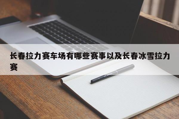 长春拉力赛车场有哪些赛事以及长春冰雪拉力赛