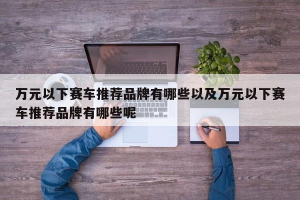 万元以下赛车引荐品牌有哪些以及万元以下赛车引荐品牌有哪些呢