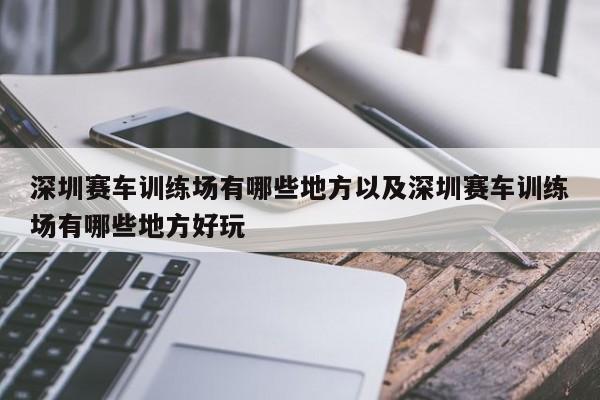 深圳赛车练习场有哪些地方以及深圳赛车练习场有哪些地方好玩