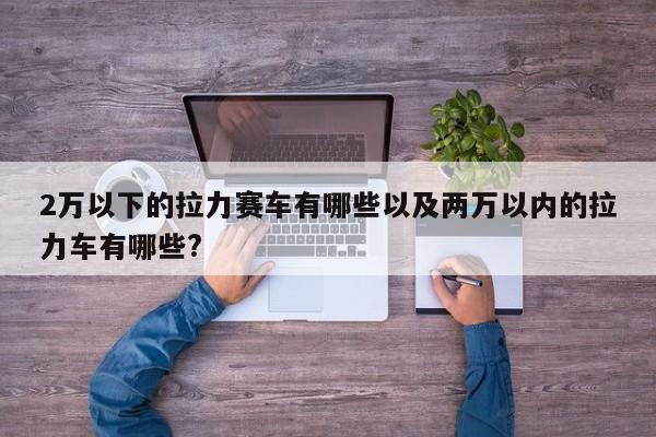 2万以下的拉力赛车有哪些以及两万以内的拉力车有哪些?