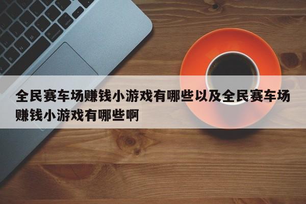 全民赛车场挣钱小游戏有哪些以及全民赛车场挣钱小游戏有哪些啊