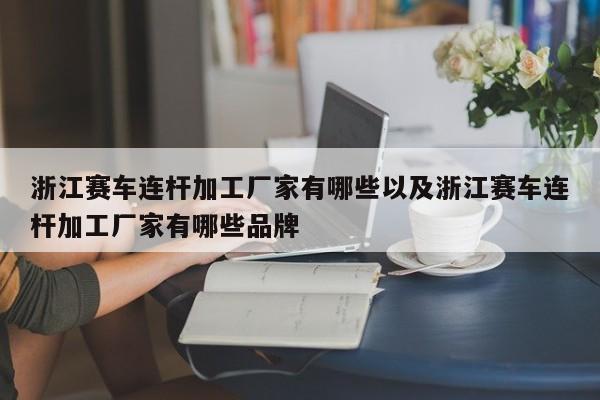 浙江赛车连杆加工厂家有哪些以及浙江赛车连杆加工厂家有哪些品牌