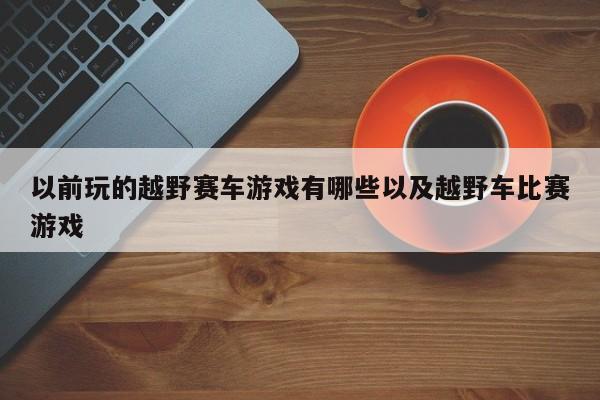 曾经玩的越野赛车游戏有哪些以及越野车竞赛游戏