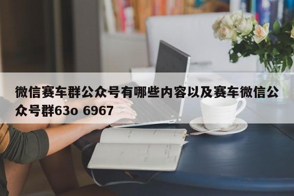 微信赛车群大众号有哪些内容以及赛车微信大众号群63o 6967