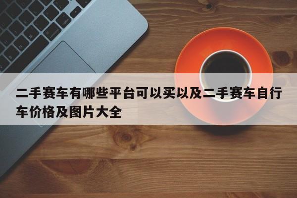 二手赛车有哪些渠道能够买以及二手赛车自行车价格及图片大全