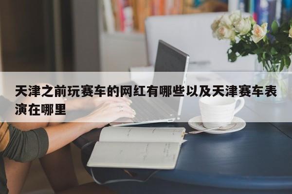 天津之前玩赛车的网红有哪些以及天津赛车扮演在哪里