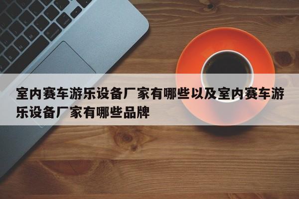 室内赛车游乐设备厂家有哪些以及室内赛车游乐设备厂家有哪些品牌