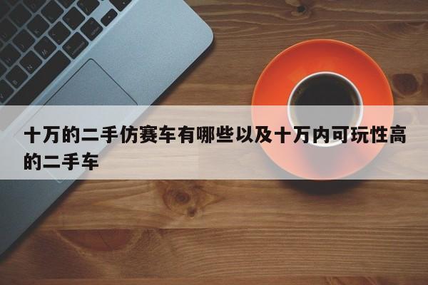 十万的二手仿赛车有哪些以及十万内可玩性高的二手车-第1张图片-