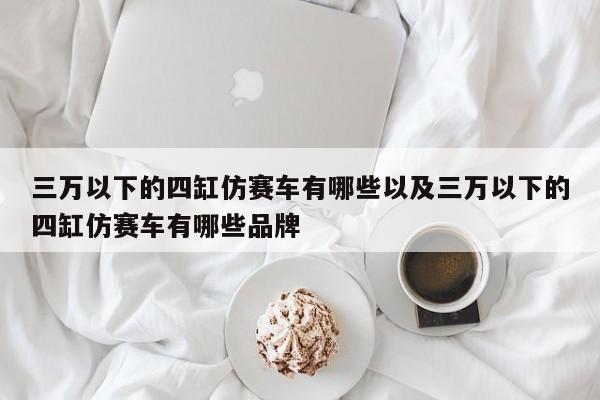 三万以下的四缸仿赛车有哪些以及三万以下的四缸仿赛车有哪些品牌