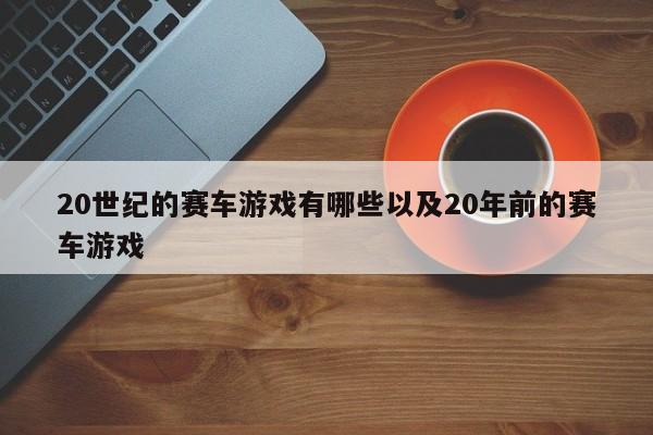 20世纪的赛车游戏有哪些以及20年前的赛车游戏-第1张图片-