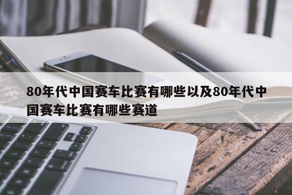 80年代我国赛车竞赛有哪些以及80年代我国赛车竞赛有哪些赛道