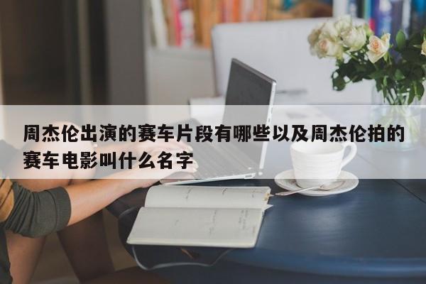 周杰伦出演的赛车片段有哪些以及周杰伦拍的赛车电影叫什么姓名-第1张图片-