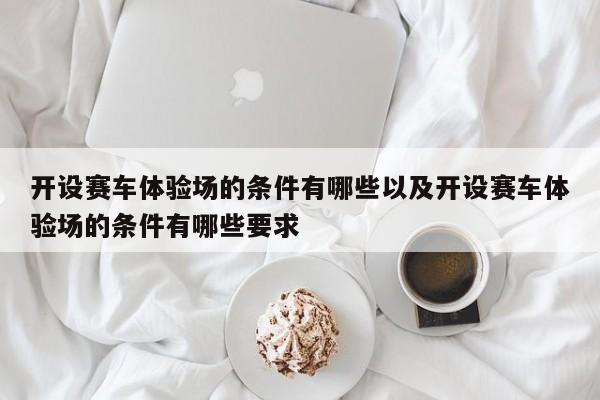 开设赛车体会场的条件有哪些以及开设赛车体会场的条件有哪些要求