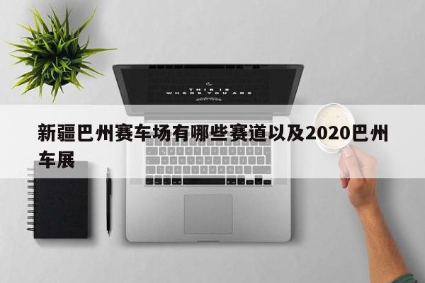 新疆巴州赛车场有哪些赛道以及2020巴州车展