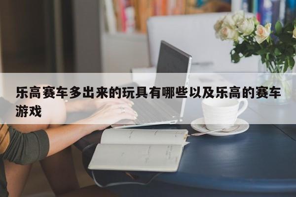 乐高赛车多出来的玩具有哪些以及乐高的赛车游戏-第1张图片-