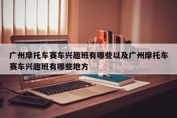 广州摩托车赛车爱好班有哪些以及广州摩托车赛车爱好班有哪些地方