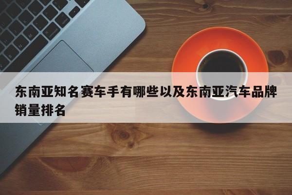 东南亚闻名赛车手有哪些以及东南亚汽车品牌销量排名