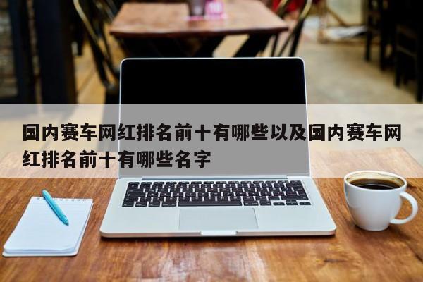 国内赛车网红排名前十有哪些以及国内赛车网红排名前十有哪些姓名-第1张图片-