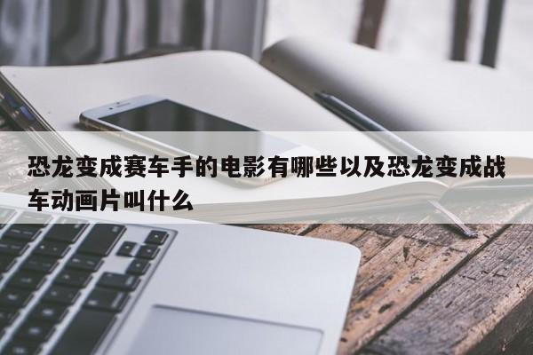 恐龙变成赛车手的电影有哪些以及恐龙变成战车动画片叫什么-第1张图片-