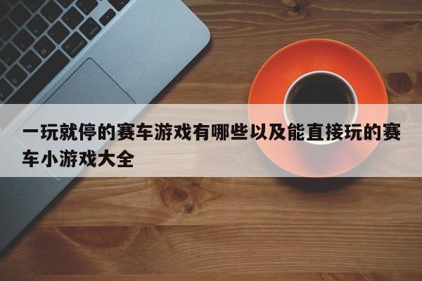 一玩就停的赛车游戏有哪些以及能直接玩的赛车小游戏大全-第1张图片-