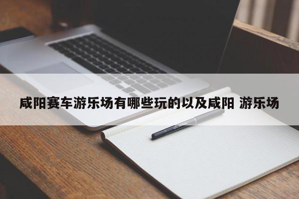 咸阳赛车游乐场有哪些玩的以及咸阳 游乐场