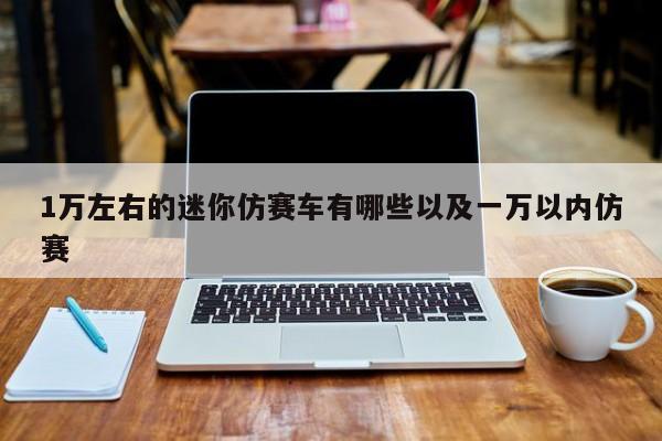 1万左右的迷你仿赛车有哪些以及一万以内仿赛