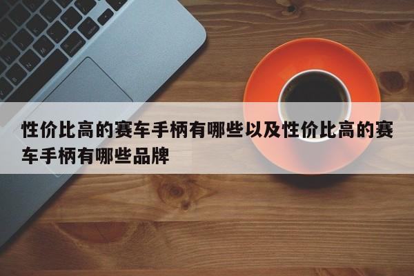 性价比高的赛车手柄有哪些以及性价比高的赛车手柄有哪些品牌