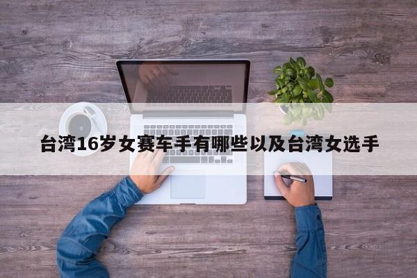 台湾16岁女赛车手有哪些以及台湾女选手-第1张图片-