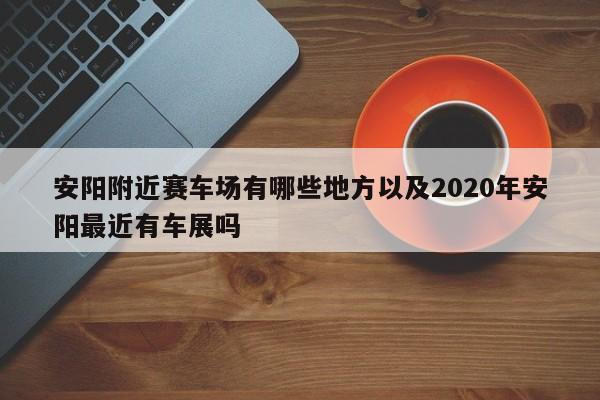 安阳附近赛车场有哪些地方以及2020年安阳最近有车展吗