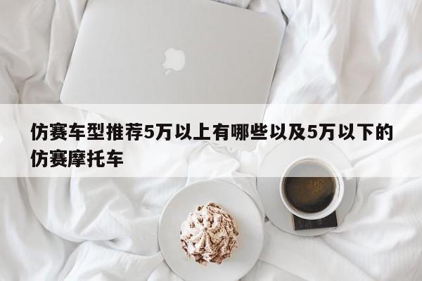 仿赛车型推荐5万以上有哪些以及5万以下的仿赛摩托车-第1张图片-