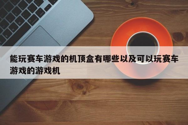 能玩赛车游戏的机顶盒有哪些以及可以玩赛车游戏的游戏机-第1张图片-